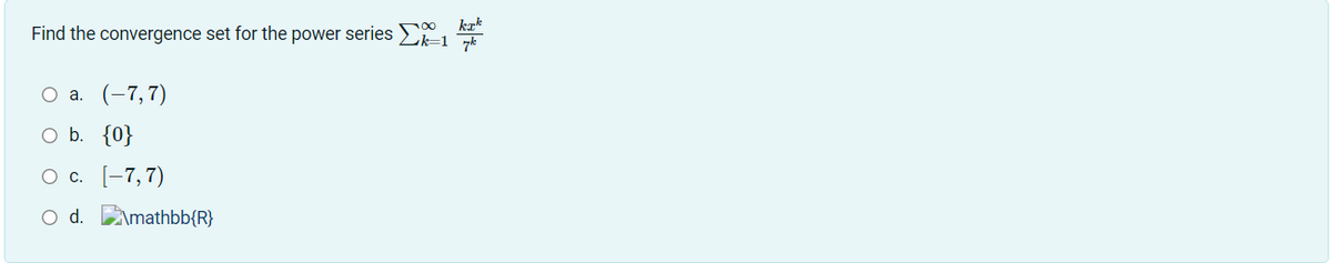 00 kak
Find the convergence set for the power series ²-17²
a. (-7,7)
O b. {0}
O c. [-7,7)
O d.\mathbb{R}