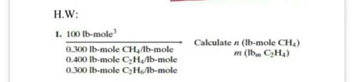 H.W:
1. 100 Ib-mole
Calculate n (Ib-mole CH4)
m (Ibm C2H4)
0.300 lb-mole CH,lb-mole
0.400 Ib-mole CHAB-mole
0.300 lb-mole CH6AB-mole
