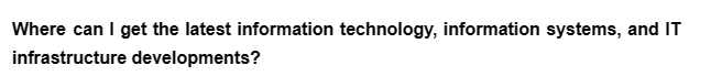 Where can I get the latest information technology, information systems, and IT
infrastructure developments?