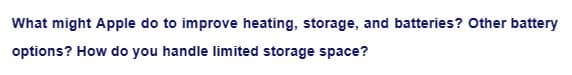 What might Apple do to improve heating, storage, and batteries? Other battery
options? How do you handle limited storage space?