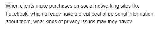 When clients make purchases on social networking sites like
Facebook, which already have a great deal of personal information
about them, what kinds of privacy issues may they have?