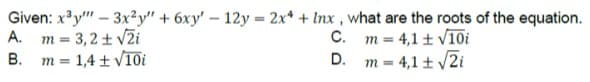 Given: x³y""-3x2y" + 6xy' - 12y = 2x + Inx, what are the roots of the equation.
A. m = 3,2 ± √ži
C.
m = 4,1 ± √10i
B. m = 1,4 ± √10i
D.
m = 4,1 ± √√2i