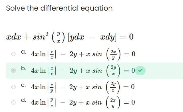 Solve the differential equation
xdæ +sin ( ; ) \yde — xdy] =0
2x
4x In
2y + x sin (²7)
a.
b.
4x In
C. 4x In
d.
-
4x In
2y
sin (2/7)
(217)
(²
2y
- 2y + x sin
ln
2y + x sin
2y + x sin
2x
Y
=
= 0 ✓
= 0
= 0