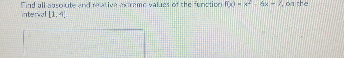 Find all absolute and relative extreme values of the function f(x) = x- - 6x + 7, on the
interval [1, 4]
