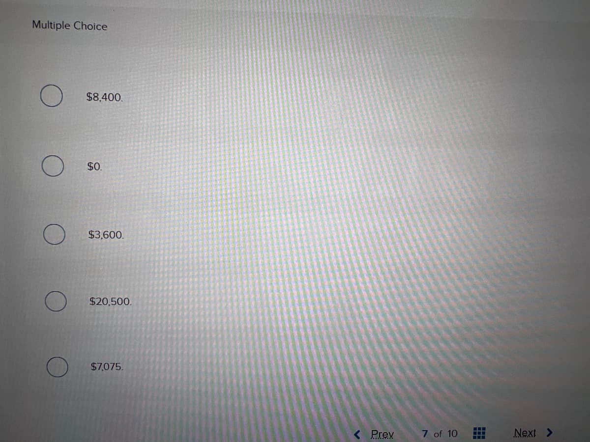 Multiple Choice
$8.400.
$0
$3,600.
$20,500.
$7,075.
< Prev
7 of 10
Next >
