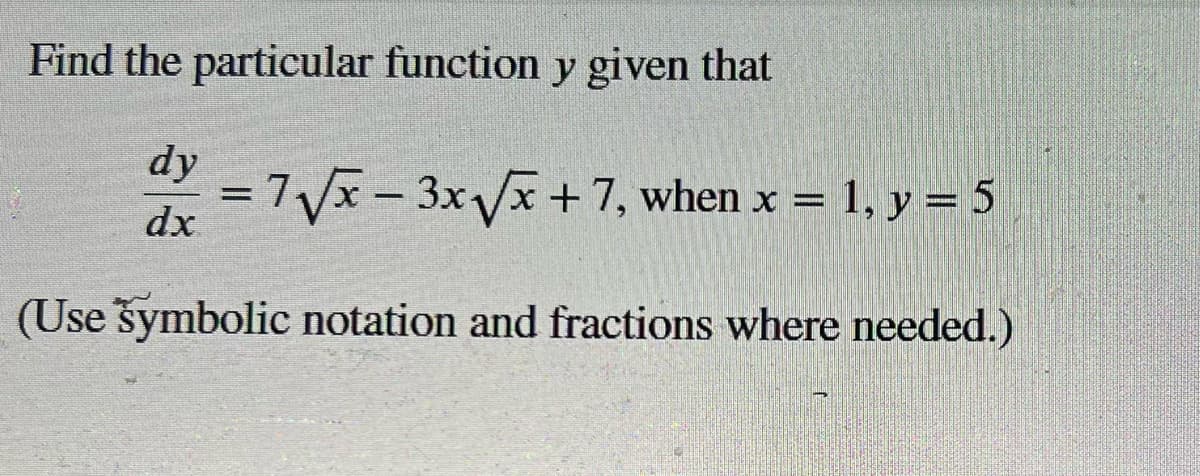 Find the particular function y given that
dy
= 7√√x - 3x√√x +7, when x = 1, y = 5
-
dx
(Use symbolic notation and fractions where needed.)