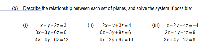 (b) Describe the relationship between each set of planes, and solve the system if possible:
(1)
x-y-2z=3
3x-3y-6z=6
4x-4y-6z=12
(ii) 2x-y+3z=4
6x-3y+9z=6
4x-2y+6z=10
(iii) x-2y+ 4z = -4
2x+4y-1z=9
3x+4y+2z=8