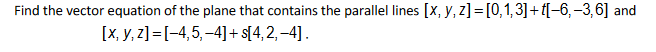 Find the vector equation of the plane that contains the parallel lines [x, y, z]= [0,1,3]+[-6,-3,6] and
[x, y, z]=[-4,5,-4]+s[4,2,-4].