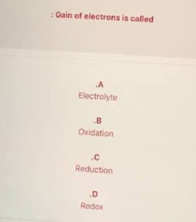 : Gain of electrons is called
A
Electrolyte
.B
Oxidation
.C
Reduction
.D
Redox