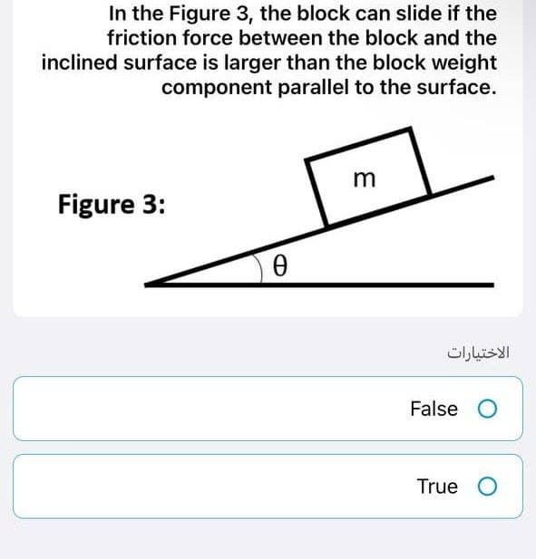 In the Figure 3, the block can slide if the
friction force between the block and the
inclined surface is larger than the block weight
component parallel to the surface.
m
Figure 3:
Ꮎ
الاختيارات
False O
True O