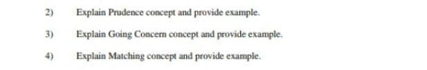 2)
3)
4
Explain Prudence concept and provide example.
Explain Going Concern concept and provide example.
Explain Matching concept and provide example.