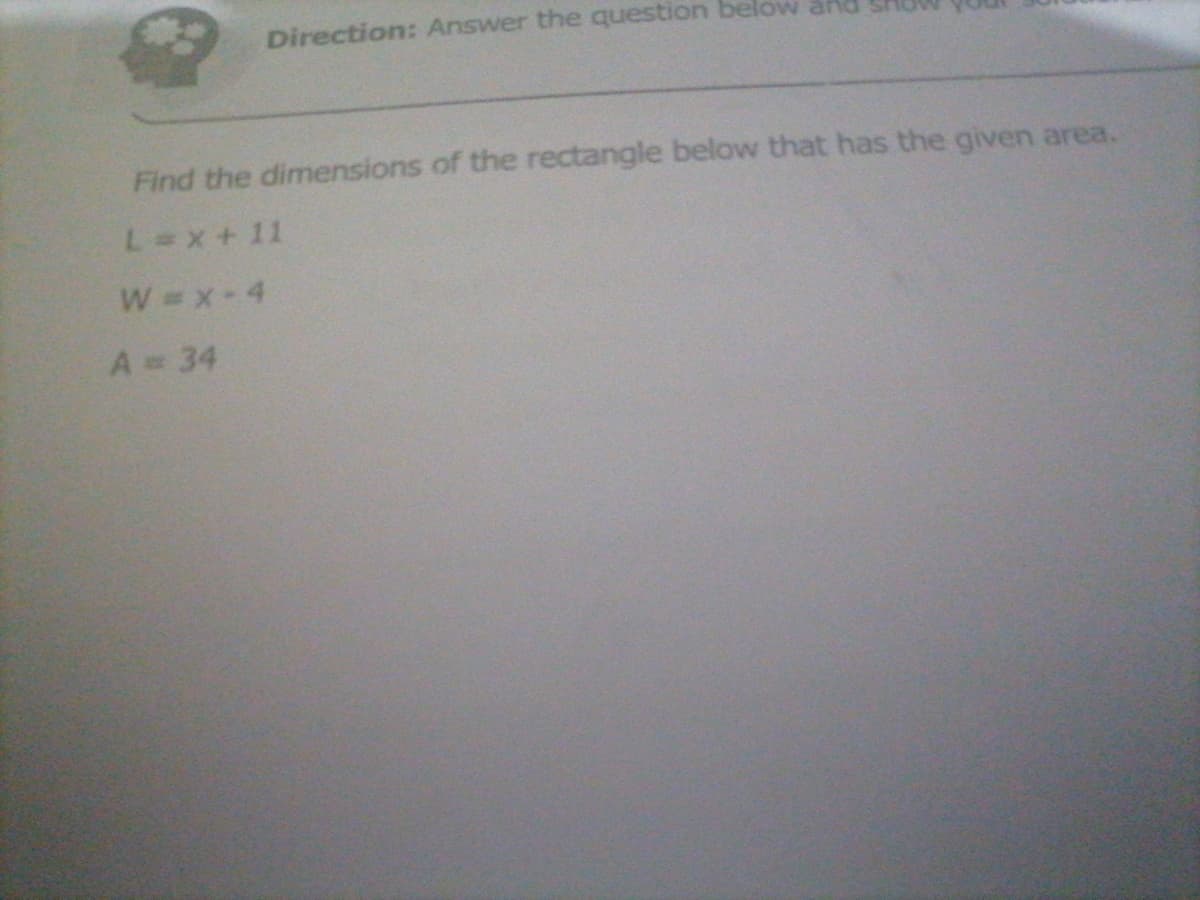 Direction: Answer the question below
Find the dimensions of the rectangle below that has the given area.
L=x+11
W =x-4
A= 34
