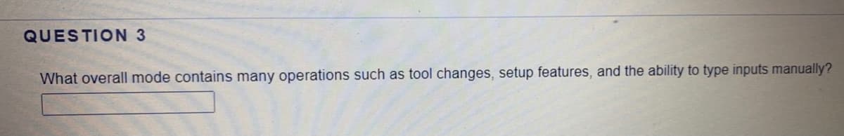 QUESTION 3
What overall mode contains many operations such as tool changes, setup features, and the ability to type inputs manually?
