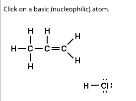 Click on a basic (nucleophilic) atom.
HH
| |
H-C-C=C₂
|
H
H
H
H-CI: