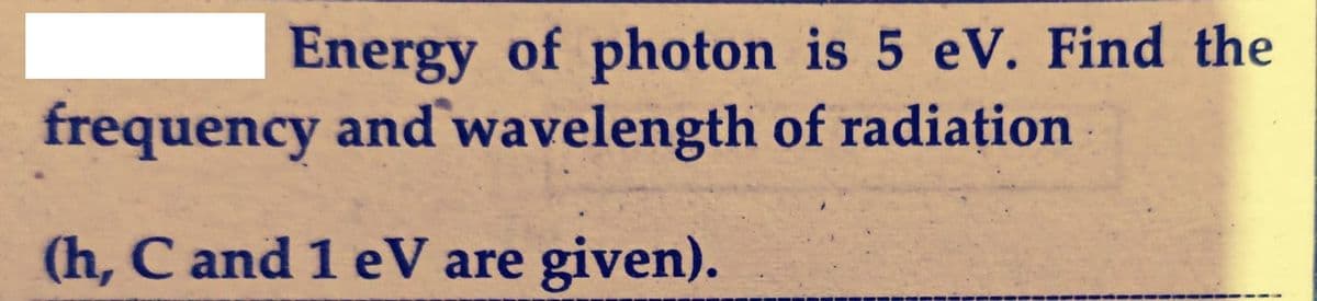 Energy of photon is 5 eV. Find the
frequency and wavelength of radiațion
(h, C and 1 eV are
given).
