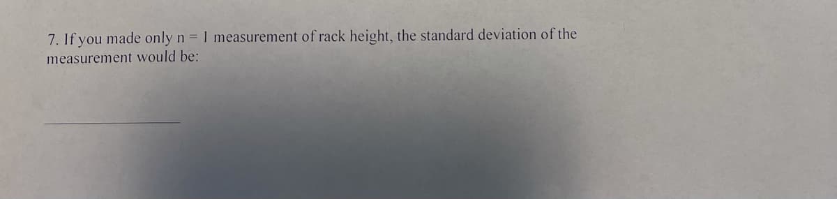 7. If you made only
n = 1 measurement of rack height, the standard deviation of the
measurement would be:
