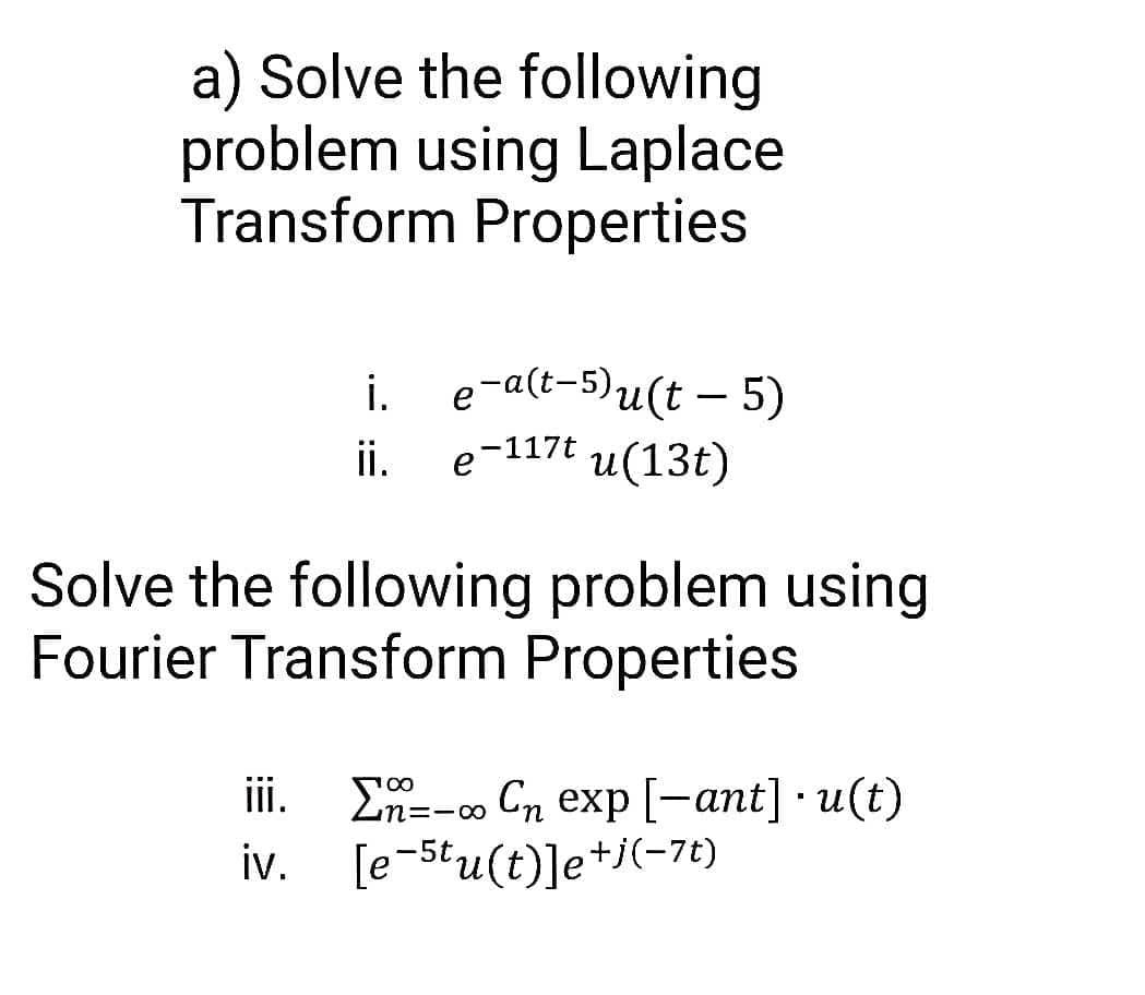 a) Solve the following
problem using Laplace
Transform Properties
i.
ii.
e-a(t-5)u(t – 5)
e-117t
и(13t)
Solve the following problem using
Fourier Transform Properties
iii. E--o Cn exp [-ant] · u(t)
iv. [e-5tu(t)]e+j(-7t)
