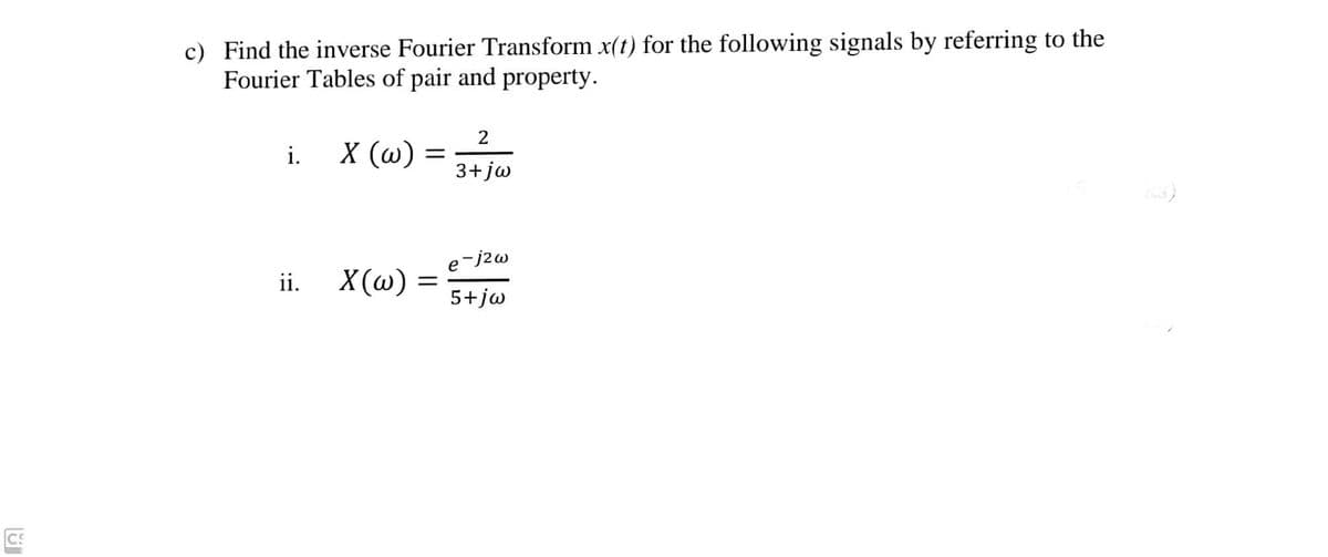 c) Find the inverse Fourier Transform x(t) for the following signals by referring to the
Fourier Tables of pair and property.
i.
X (w)
3+ jw
e-j2w
ii.
X(ω)
5+jw
