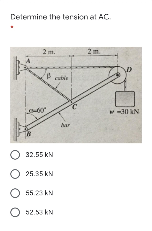 Determine the tension at AC.
2 m.
2 m.
B cable
C=60°
w =30 kN
bar
32.55 kN
25.35 kN
55.23 kN
52.53 kN
