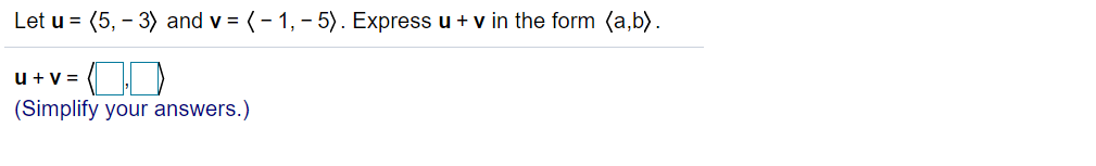 Let u = (5, – 3) and v = (- 1, - 5). Express u + v in the form (a,b).
u + v =
(Simplify your answers.)
