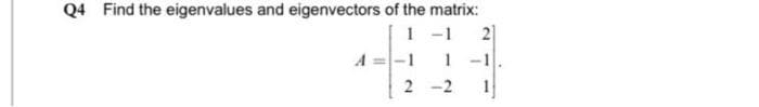 Q4 Find the eigenvalues and eigenvectors of the matrix:
1 -1
2]
1 -1
2 -2
