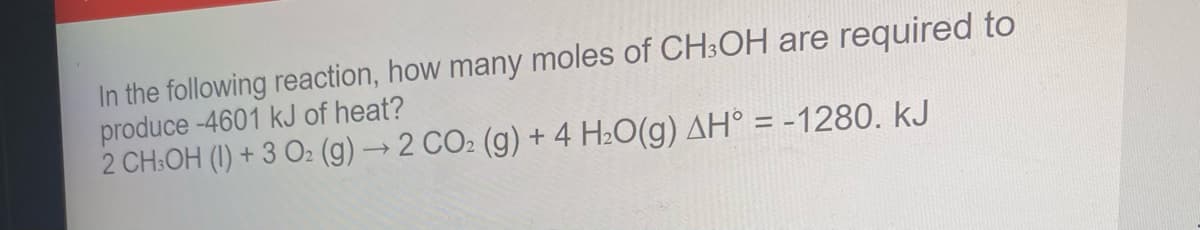 In the following reaction, how many moles of CH3OH are required to
produce -4601 kJ of heat?
2 CH:OH (1) + 3 O2 (g) → 2 CO2 (g) + 4 H2O(g) AH° = -1280. kJ
