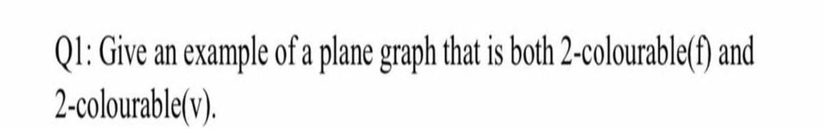 QI: Give an example of a plane graph that is both 2-colourable(f) and
2-colourable(v).
