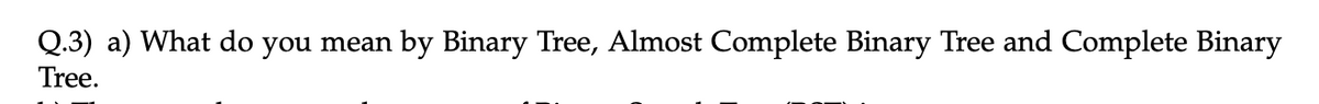Q.3) a) What do you mean
by Binary Tree, Almost Complete Binary Tree and Complete Binary
Tree.
