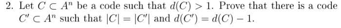 2. Let C C A" be a code such that d(C) > 1. Prove that there is a code
C' C A" such that |C = |C'| and d(C') = d(C) – 1.
%3D
