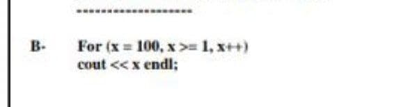 B.
For (x= 100, x>= 1, x++)
cout << x endl;