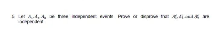 5. Let A,. A,. A, be three independent events. Prove or disprove that Af. AS, and A are
independent.
