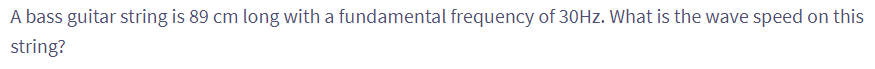 A bass guitar string is 89 cm long with a fundamental frequency of 30Hz. What is the wave speed on this
string?