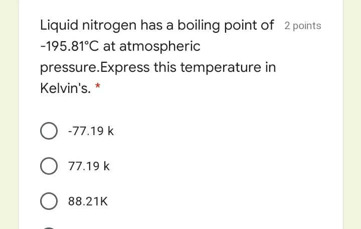 Liquid nitrogen has a boiling point of 2 points
-195.81°C at atmospheric
pressure.Express this temperature in
Kelvin's. *
O -77.19 k
77.19 k
O 88.21K
