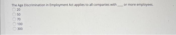 The Age Discrimination in Employment Act applies to all companies with
20
50
70
100
300
00000
or more employees.