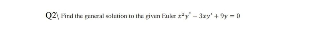 Q2\ Find the general solution to the given Euler x2y" – 3xy' + 9y = 0
