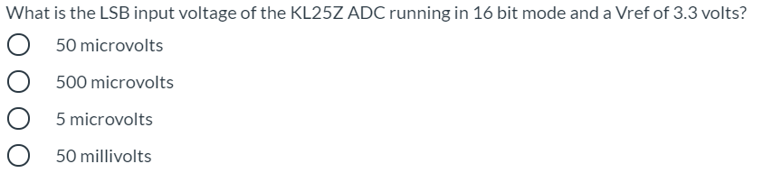 What is the LSB input voltage of the KL25Z ADC running in 16 bit mode and a Vref of 3.3 volts?
50 microvolts
500 microvolts
5 microvolts
50 millivolts
