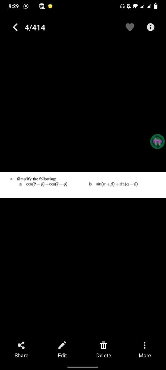 9:29 O
< 4/414
9. Simplify the following:
cos (0 – 4) – cos(0+$)
b sin(a+ P) + sin(a – Ø)
a
Share
Edit
Delete
More
v
