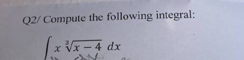 Q2/ Compute the following integral:
x √x - 4 dx