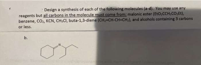 Design a synthesis of each of the following molecules (a-d). You may use any
reagents but all carbons in the molecule must come from: malonic ester (EtO₂CCH₂CO₂Et),
benzene, CO2, KCN, CH3CI, buta-1,3-diene (CH₂=CH-CH=CH₂), and alcohols containing 3 carbons
or less.
b.