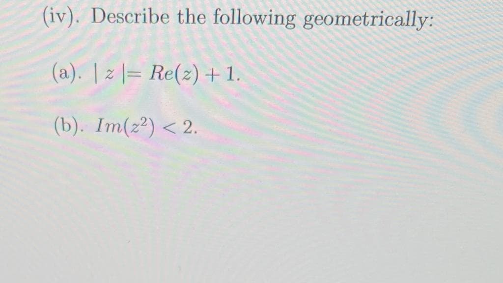 (iv). Describe the following geometrically:
(a). | z |= Re(z) + 1.
(b). Im(2²) < 2.