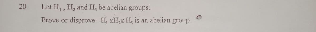 20.
Let H₁, H₂ and H, be abelian groups.
Prove or disprove: H, xH₂x H, is an abelian group.