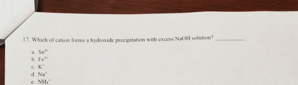 17. Which of cation forms a hydroxide precipitation with excess NaOH solution?
a. Sn4+
b. Fe3+
c. K*
d. Na*
e. NH4*
