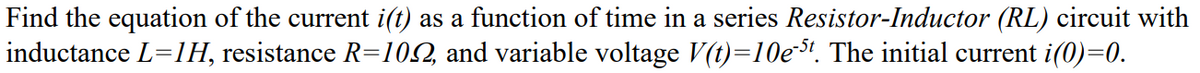 Find the equation of the current i(t) as a function of time in a series Resistor-Inductor (RL) circuit with
inductance L=1H, resistance R=102, and variable voltage V(t)=10e. The initial current i(0)=0.
