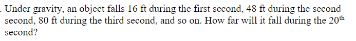 Under gravity, an object falls 16 ft during the first second, 48 ft during the second
second, 80 ft during the third second, and so on. How far will it fall during the 20th
second?
