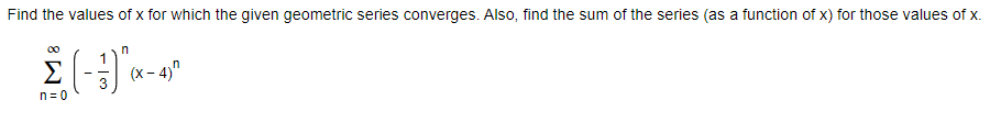 Find the values of x for which the given geometric series converges. Also, find the sum of the series (as a function of x) for those values of x.
00
Σ
(x - 4)"
n= 0
