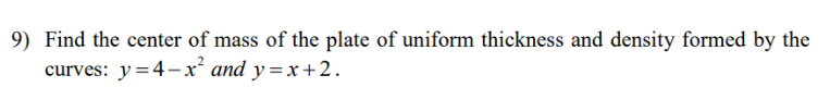 9) Find the center of mass of the plate of uniform thickness and density formed by the
curves: y=4–x² and y=x+2.
