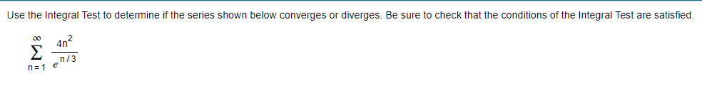 Use the Integral Test to determine if the series shown below converges or diverges. Be sure to check that the conditions of the Integral Test are satisfied.
00
4n2
Σ
n/3
n=1 e
