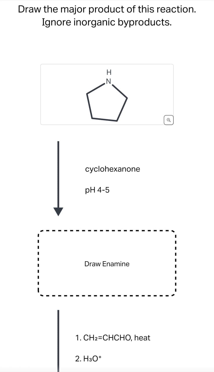 Draw the major product of this reaction.
Ignore inorganic byproducts.
H
N
cyclohexanone
pH 4-5
Draw Enamine
1. CH2=CHCHO, heat
2. H3O+
☑