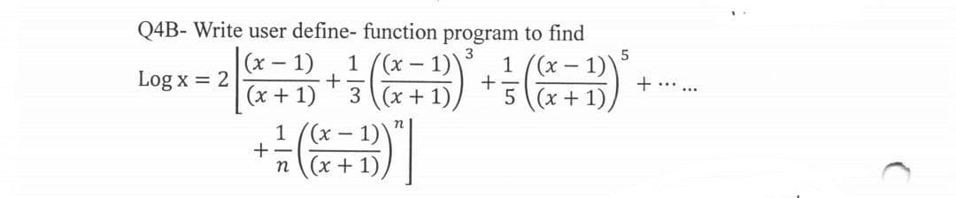 Q4B- Write user define- function program to find
3
(x - 1)
1/(x-
1 ((x-1))
+
(x + 1) 3 (x + 1)
5 (x + 1)
1 /(x
n (x + 1),
Log x = 2
-+
n
1)
B)]
+
5
+......