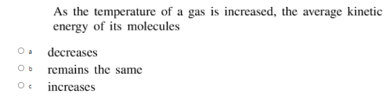 As the temperature of a gas is increased, the average kinetic
energy of its molecules
O a
decreases
O b
remains the same
increases
